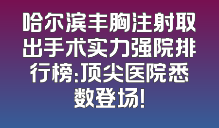 哈尔滨丰胸注射取出手术实力强院排行榜：顶尖医院悉数登场！