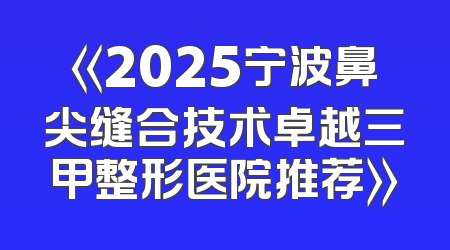 《2025宁波鼻尖缝合技术卓越三甲整形医院推荐》