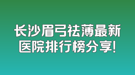 长沙眉弓祛薄最新医院排行榜分享！