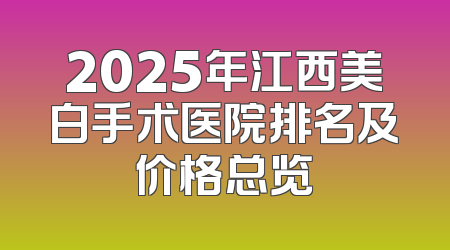 2025年江西美白手术医院排名及价格总览