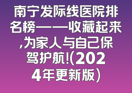 南宁发际线医院排名榜——收藏起来，为家人与自己保驾护航！(2024年更新版)