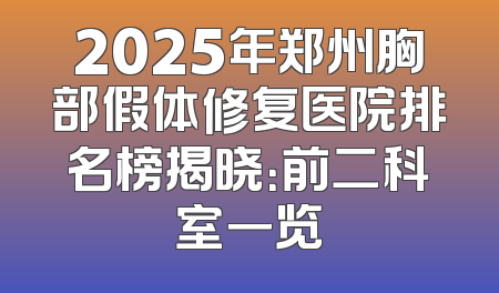 2025年郑州胸部假体修复医院排名榜揭晓：前二科室一览