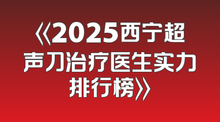 《2025西宁超声刀治疗医生实力排行榜》