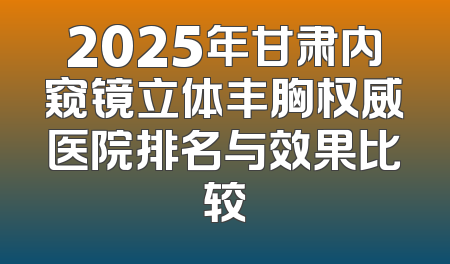 2025年甘肃内窥镜立体丰胸权威医院排名与效果比较