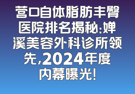 营口自体脂肪丰臀医院排名揭秘：婵溪美容外科诊所领先，2024年度内幕曝光！