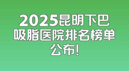 2025昆明下巴吸脂医院排名榜单公布！