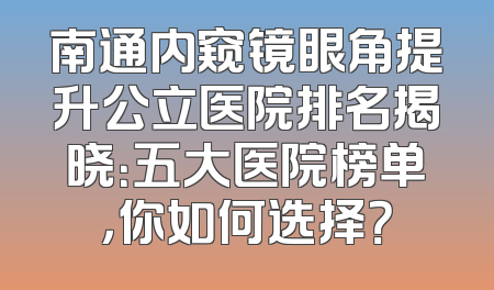 南通内窥镜眼角提升公立医院排名揭晓：五大医院榜单，你如何选择？