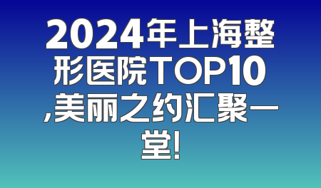 2024年上海整形医院TOP10，美丽之约汇聚一堂！