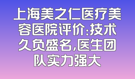 上海美之仁医疗美容医院评价：技术久负盛名，医生团队实力强大