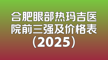 合肥眼部热玛吉医院前三强及价格表（2025）