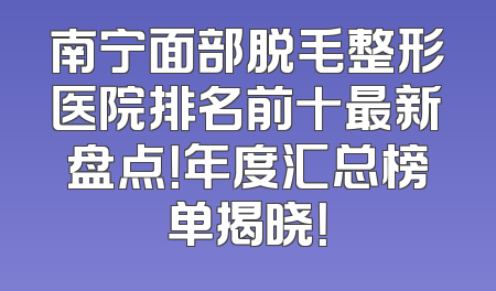 南宁面部脱毛整形医院排名前十最新盘点！年度汇总榜单揭晓！