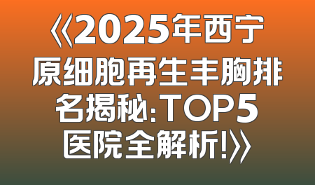 《2025年西宁原细胞再生丰胸排名揭秘：TOP5医院全解析！》
