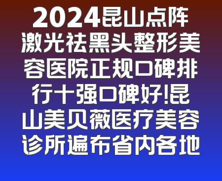 2024昆山点阵激光祛黑头整形美容医院正规口碑排行十强口碑好！昆山美贝薇医疗美容诊所遍布省内各地