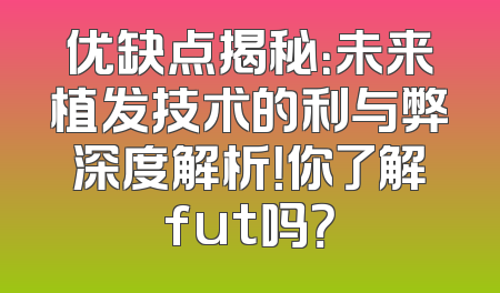 优缺点揭秘：未来植发技术的利与弊深度解析！你了解fut吗？