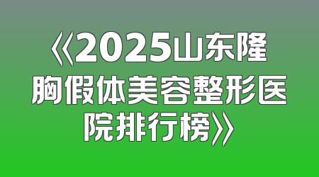 《2025山东隆胸假体美容整形医院排行榜》