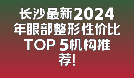 长沙最新2024年眼部整形性价比TOP 5机构推荐！
