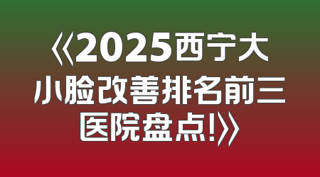《2025西宁大小脸改善排名前三医院盘点！》