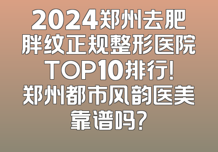 2024郑州去肥胖纹正规整形医院TOP10排行！郑州都市风韵医美靠谱吗？