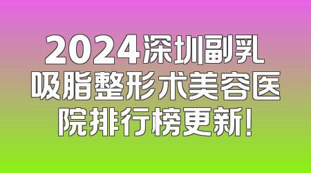 2024深圳副乳吸脂整形术美容医院排行榜更新！