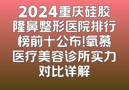 2024重庆硅胶隆鼻整形医院排行榜前十公布！氧慕医疗美容诊所实力对比详解