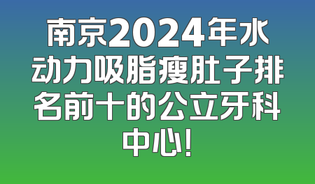 南京2024年水动力吸脂瘦肚子排名前十的公立牙科中心！