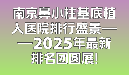 南京鼻小柱基底植入医院排行盛景——2025年最新排名团圆展！