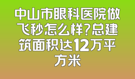 中山市眼科医院做飞秒怎么样？总建筑面积达12万平方米