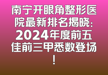 南宁开眼角整形医院最新排名揭晓：2024年度前五佳前三甲悉数登场！