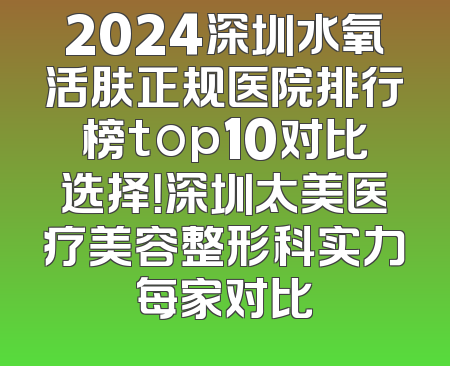 2024深圳水氧活肤正规医院排行榜top10对比选择！深圳太美医疗美容整形科实力每家对比