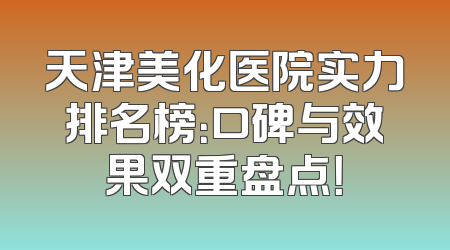 天津美化医院实力排名榜：口碑与效果双重盘点！
