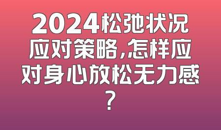 2024松弛状况应对策略，怎样应对身心放松无力感？