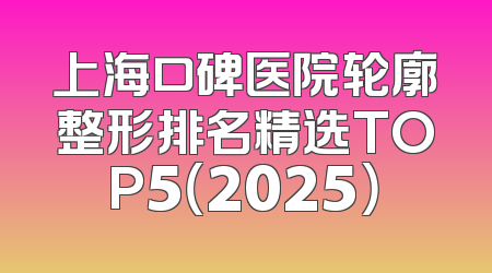 上海口碑医院轮廓整形排名精选TOP5（2025）