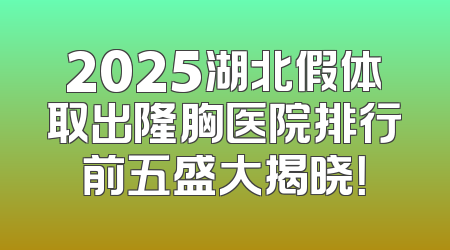 2025湖北假体取出隆胸医院排行前五盛大揭晓！