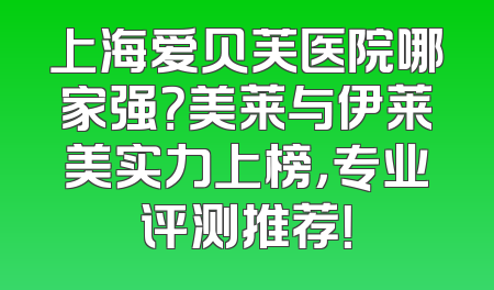 上海爱贝芙医院哪家强？美莱与伊莱美实力上榜，专业评测推荐！