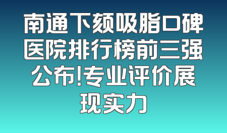 南通下颏吸脂口碑医院排行榜前三强公布！专业评价展现实力