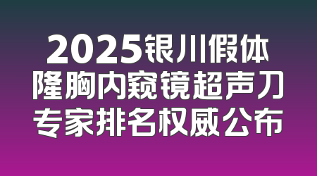 2025银川假体隆胸内窥镜超声刀专家排名权威公布