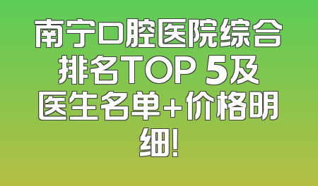 南宁口腔医院综合排名TOP 5及医生名单+价格明细！