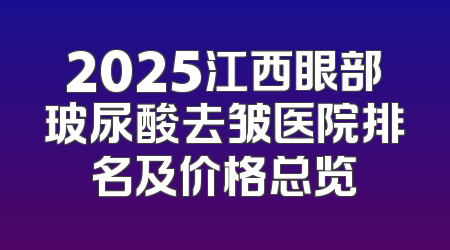 2025江西眼部玻尿酸去皱医院排名及价格总览