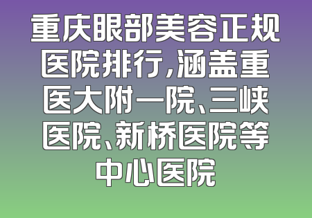 重庆眼部美容正规医院排行，涵盖重医大附一院、三峡医院、新桥医院等中心医院