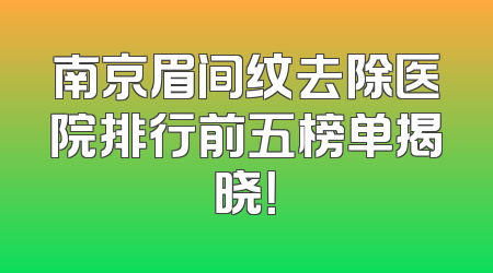 南京眉间纹去除医院排行前五榜单揭晓！
