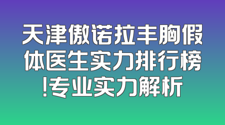 天津傲诺拉丰胸假体医生实力排行榜！专业实力解析