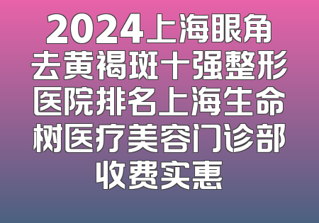 2024上海眼角去黄褐斑十强整形医院排名上海生命树医疗美容门诊部收费实惠