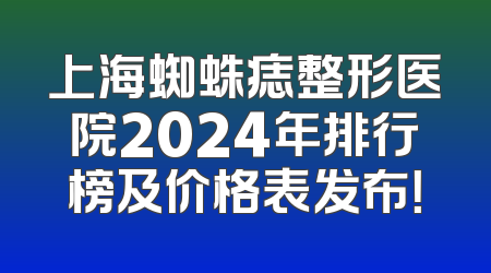 上海蜘蛛痣整形医院2024年排行榜及价格表发布！