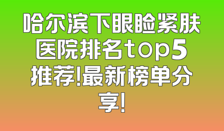 哈尔滨下眼睑紧肤医院排名top5推荐！最新榜单分享！