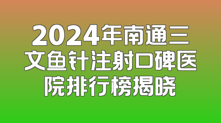 2024年南通三文鱼针注射口碑医院排行榜揭晓