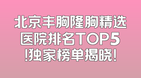 北京丰胸隆胸精选医院排名TOP5！独家榜单揭晓！