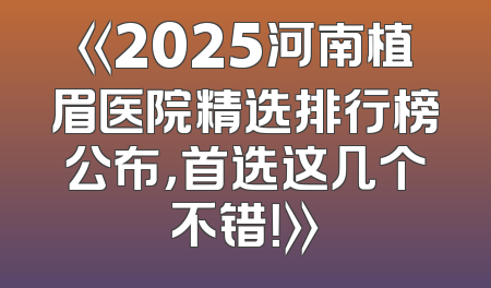 《2025河南植眉医院精选排行榜公布，首选这几个不错！》