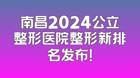 南昌2024公立整形医院整形新排名发布！