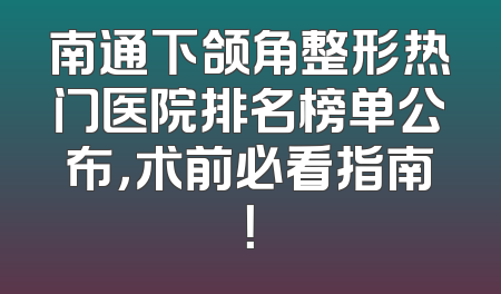 南通下颌角整形热门医院排名榜单公布，术前必看指南！
