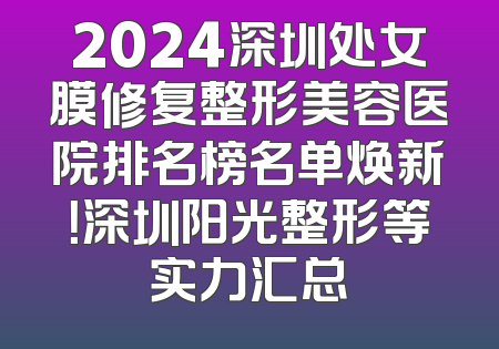 2024深圳处女膜修复整形美容医院排名榜名单焕新！深圳阳光整形等实力汇总